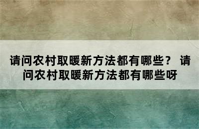 请问农村取暖新方法都有哪些？ 请问农村取暖新方法都有哪些呀